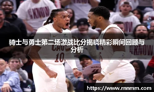 骑士与勇士第二场激战比分揭晓精彩瞬间回顾与分析